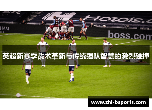 英超新赛季战术革新与传统强队智慧的激烈碰撞