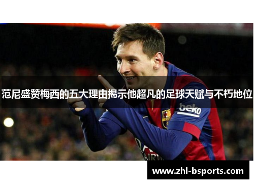 范尼盛赞梅西的五大理由揭示他超凡的足球天赋与不朽地位