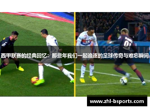 西甲联赛的经典回忆：那些年我们一起追逐的足球传奇与难忘瞬间