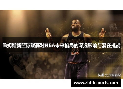 詹姆斯新篮球联赛对NBA未来格局的深远影响与潜在挑战