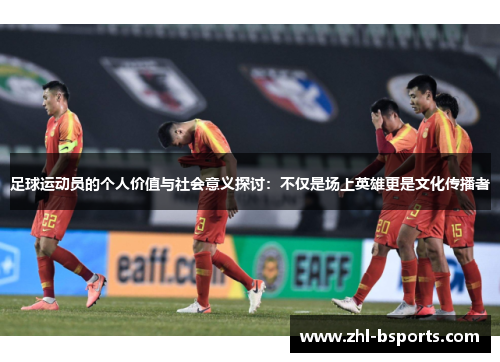 足球运动员的个人价值与社会意义探讨：不仅是场上英雄更是文化传播者