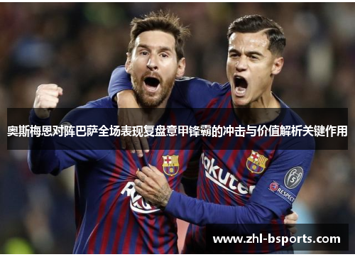 奥斯梅恩对阵巴萨全场表现复盘意甲锋霸的冲击与价值解析关键作用