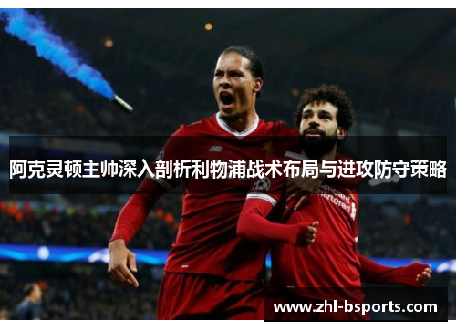 阿克灵顿主帅深入剖析利物浦战术布局与进攻防守策略
