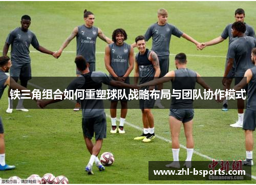 铁三角组合如何重塑球队战略布局与团队协作模式