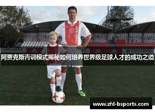 阿贾克斯青训模式揭秘如何培养世界级足球人才的成功之道