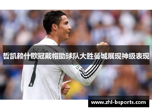 哲凯赖什欧冠戴帽助球队大胜曼城展现神级表现