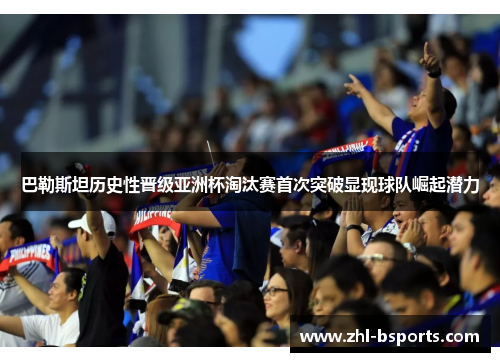 巴勒斯坦历史性晋级亚洲杯淘汰赛首次突破显现球队崛起潜力