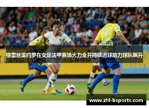 格蕾丝盖约罗在女足法甲赛场火力全开持续进球助力球队飙升