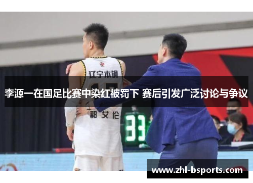 李源一在国足比赛中染红被罚下 赛后引发广泛讨论与争议