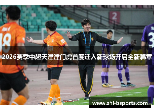 2026赛季中超天津津门虎首度迁入新球场开启全新篇章