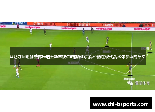 从防守回追到整体压迫重新审视C罗的隐形贡献价值在现代战术体系中的意义