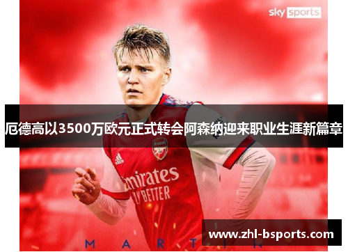 厄德高以3500万欧元正式转会阿森纳迎来职业生涯新篇章