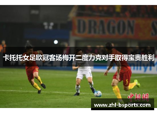 卡托托女足欧冠客场梅开二度力克对手取得宝贵胜利