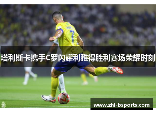 塔利斯卡携手C罗闪耀利雅得胜利赛场荣耀时刻