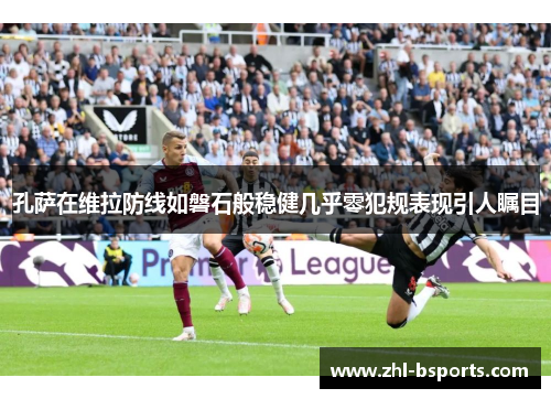 孔萨在维拉防线如磐石般稳健几乎零犯规表现引人瞩目