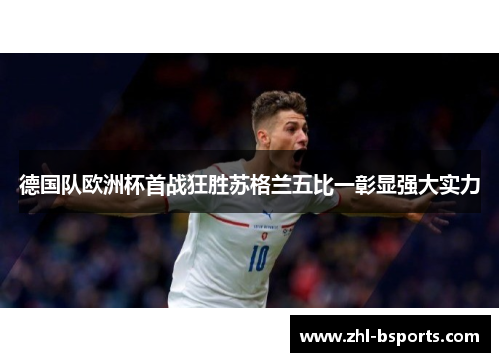 德国队欧洲杯首战狂胜苏格兰五比一彰显强大实力