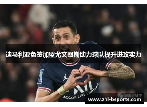 迪马利亚免签加盟尤文图斯助力球队提升进攻实力 迪马利亚免签加盟尤文图斯助力球队提升进攻实力