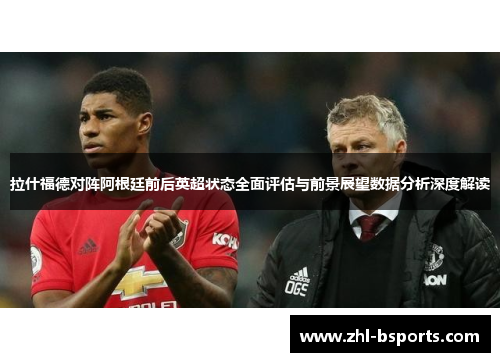 拉什福德对阵阿根廷前后英超状态全面评估与前景展望数据分析深度解读