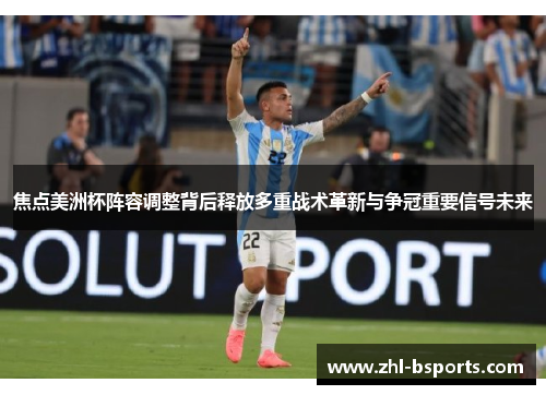 焦点美洲杯阵容调整背后释放多重战术革新与争冠重要信号未来