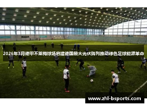 2026年3月德甲不莱梅球场启建德国最大光伏阵列推动绿色足球能源革命 2026年3月德甲不莱梅球场启建德国最大光伏阵列推动绿色足球能源革命