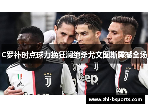 C罗补时点球力挽狂澜绝杀尤文图斯震撼全场 C罗补时点球力挽狂澜绝杀尤文图斯震撼全场