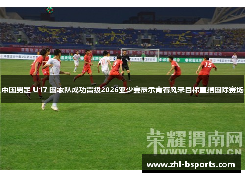 中国男足 U17 国家队成功晋级2026亚少赛展示青春风采目标直指国际赛场 中国男足 U17 国家队成功晋级2026亚少赛展示青春风采目标直指国际赛场