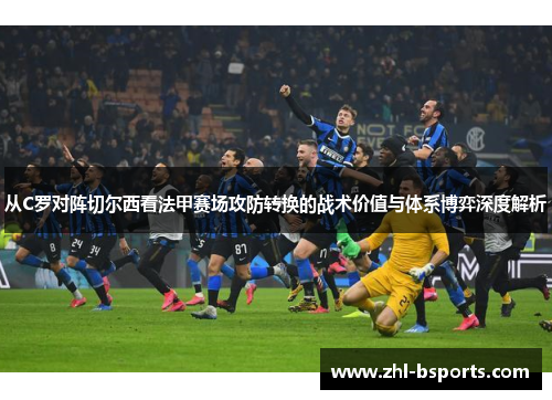 从C罗对阵切尔西看法甲赛场攻防转换的战术价值与体系博弈深度解析