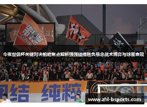 今夜世俱杯关键对决前瞻焦点解析强强碰撞胜负悬念战术博弈与球星表现