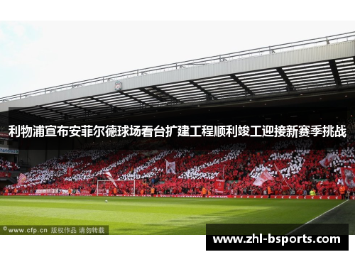 利物浦宣布安菲尔德球场看台扩建工程顺利竣工迎接新赛季挑战 利物浦宣布安菲尔德球场看台扩建工程顺利竣工迎接新赛季挑战