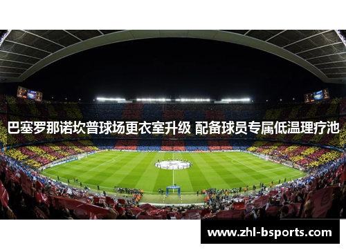 巴塞罗那诺坎普球场更衣室升级 配备球员专属低温理疗池 巴塞罗那诺坎普球场更衣室升级 配备球员专属低温理疗池