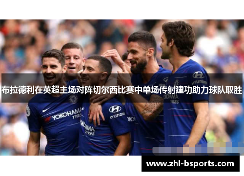 布拉德利在英超主场对阵切尔西比赛中单场传射建功助力球队取胜 布拉德利在英超主场对阵切尔西比赛中单场传射建功助力球队取胜