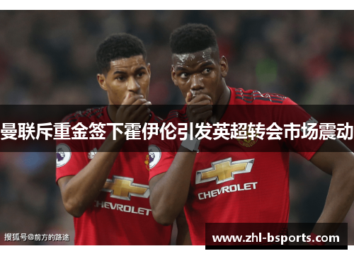 曼联斥重金签下霍伊伦引发英超转会市场震动 曼联斥重金签下霍伊伦引发英超转会市场震动
