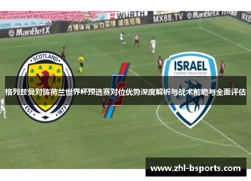 格列兹曼对阵荷兰世界杯预选赛对位优势深度解析与战术前瞻与全面评估